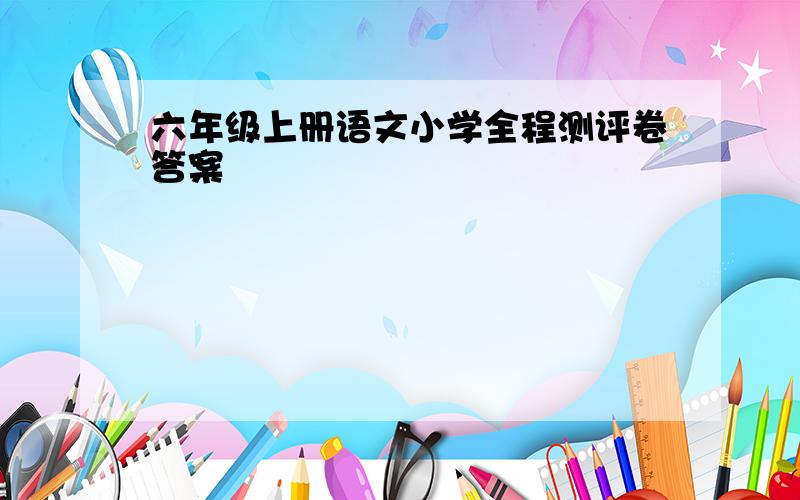 六年级上册语文小学全程测评卷答案