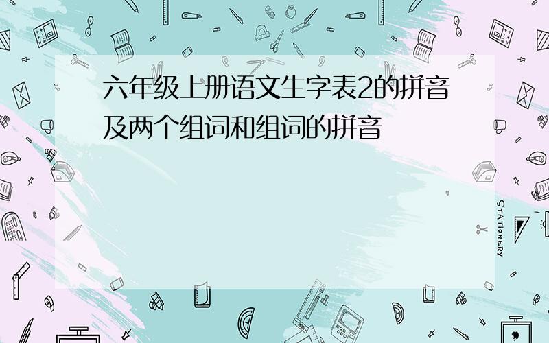 六年级上册语文生字表2的拼音及两个组词和组词的拼音