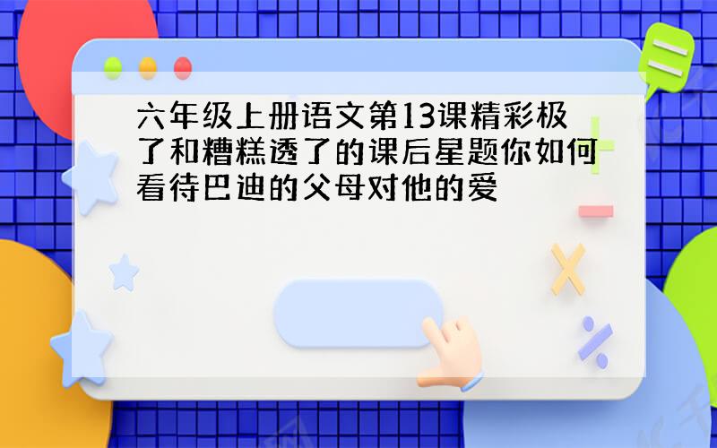 六年级上册语文第13课精彩极了和糟糕透了的课后星题你如何看待巴迪的父母对他的爱