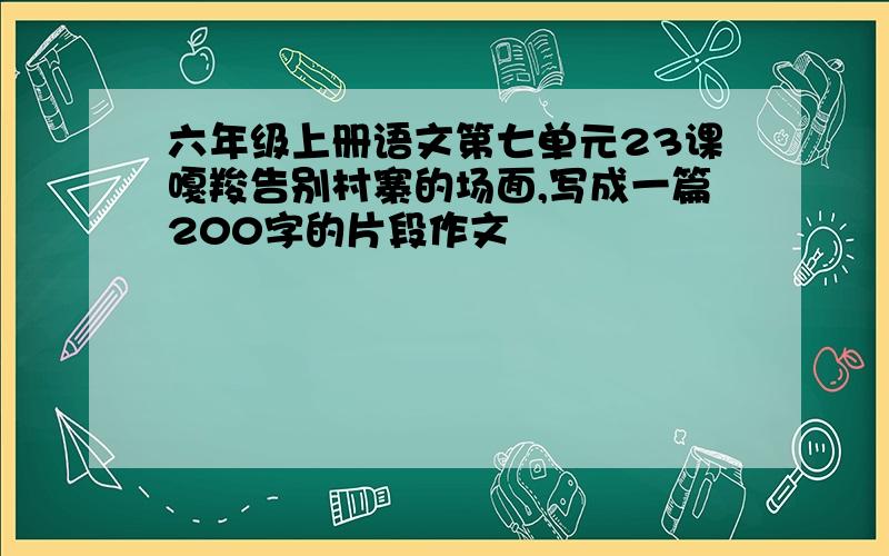 六年级上册语文第七单元23课嘎羧告别村寨的场面,写成一篇200字的片段作文