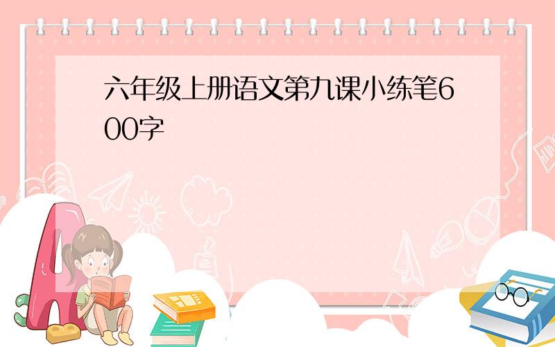 六年级上册语文第九课小练笔600字