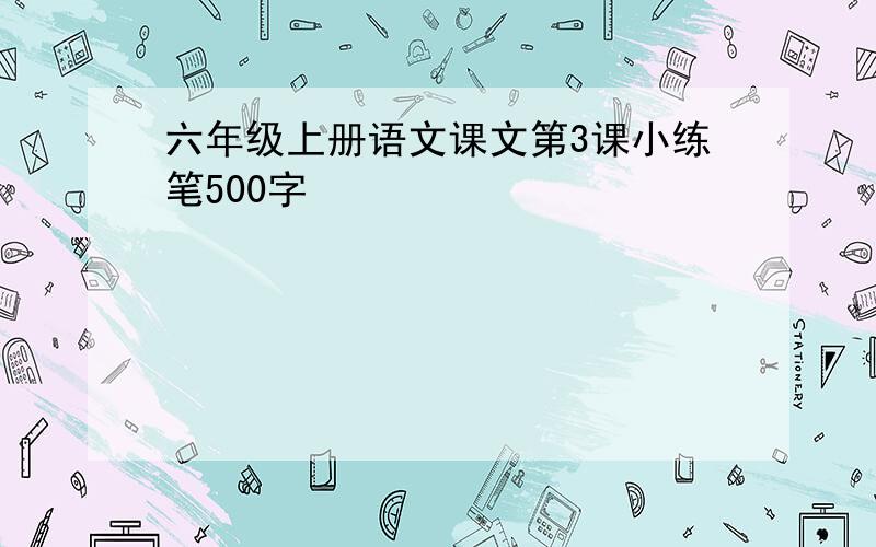 六年级上册语文课文第3课小练笔500字