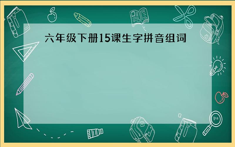 六年级下册15课生字拼音组词