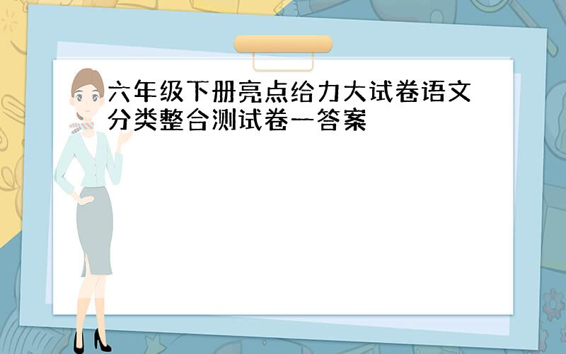 六年级下册亮点给力大试卷语文分类整合测试卷一答案