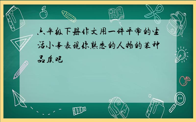 六年级下册作文用一件平常的生活小事表现你熟悉的人物的某种品质吧