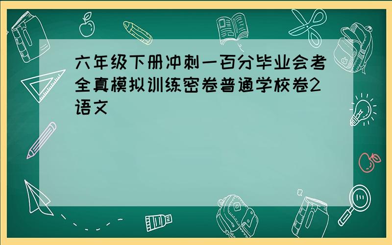 六年级下册冲刺一百分毕业会考全真模拟训练密卷普通学校卷2语文