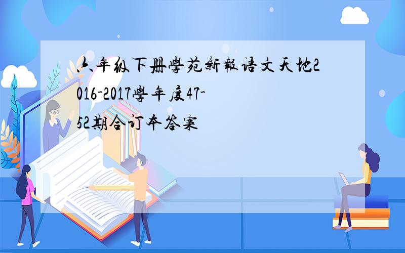 六年级下册学苑新报语文天地2016-2017学年度47-52期合订本答案