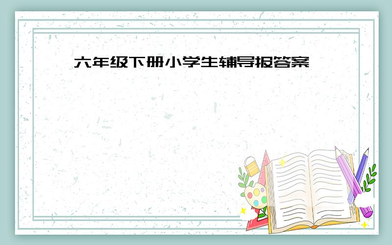 六年级下册小学生辅导报答案