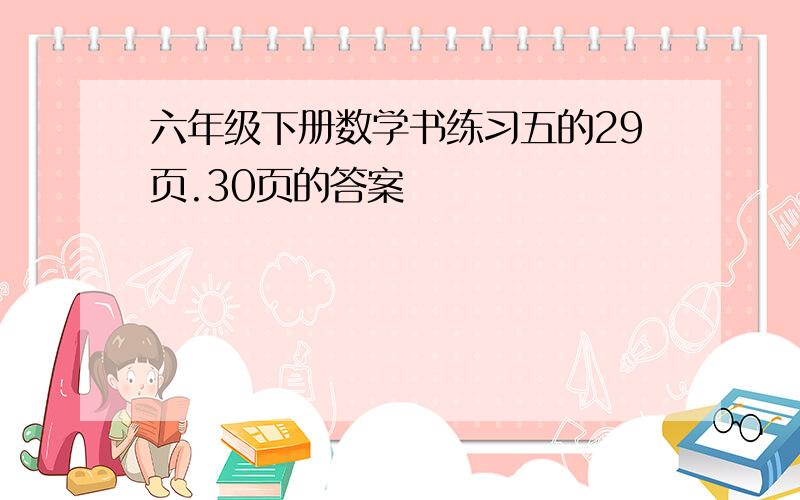 六年级下册数学书练习五的29页.30页的答案