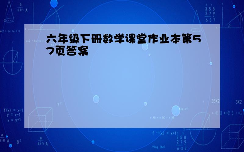 六年级下册数学课堂作业本第57页答案