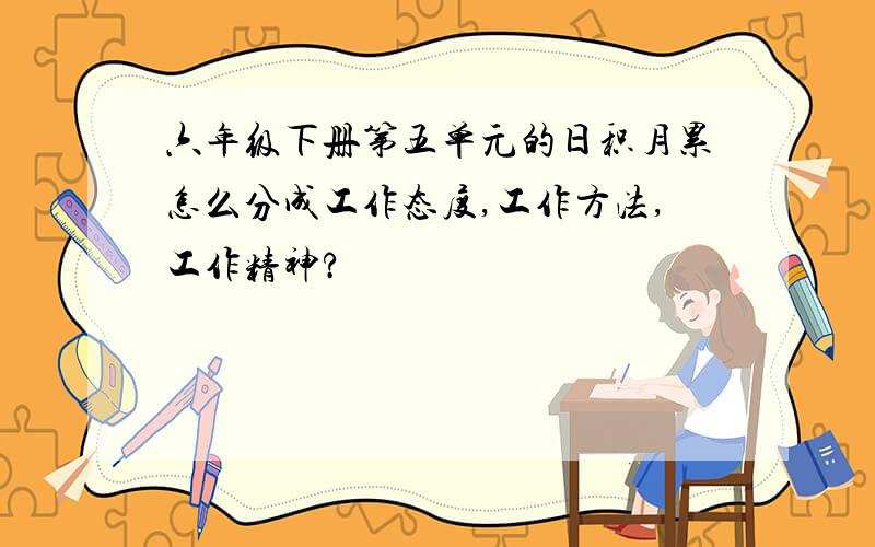 六年级下册第五单元的日积月累怎么分成工作态度,工作方法,工作精神?