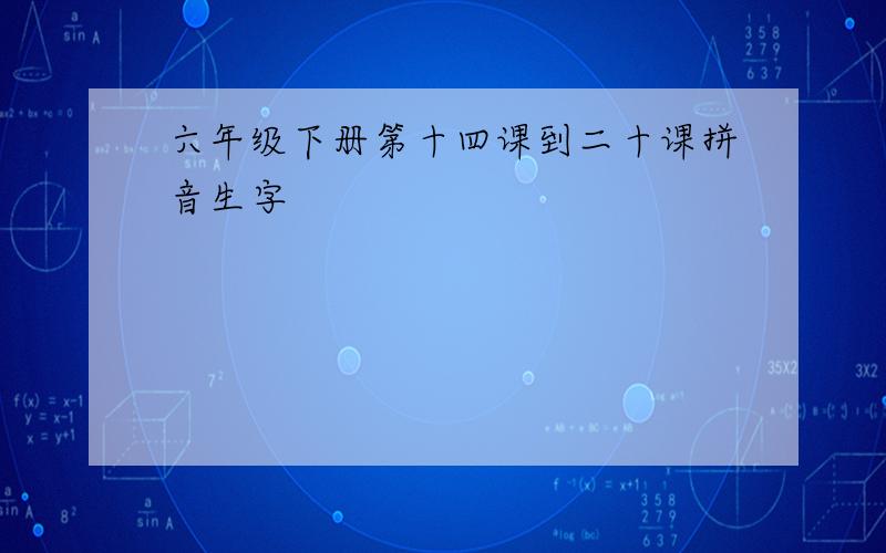 六年级下册第十四课到二十课拼音生字