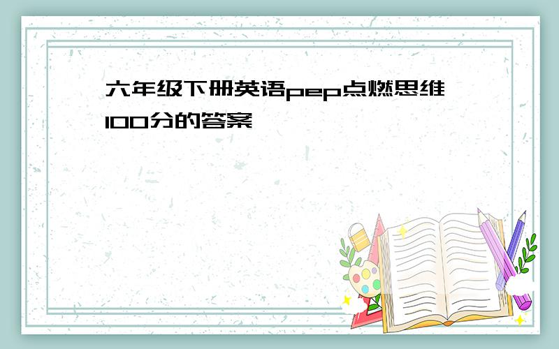 六年级下册英语pep点燃思维100分的答案