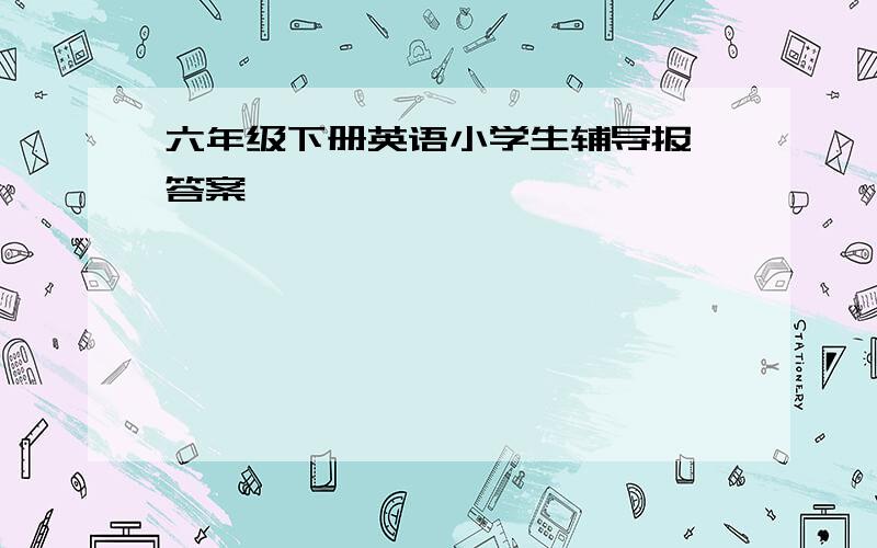 六年级下册英语小学生辅导报,答案