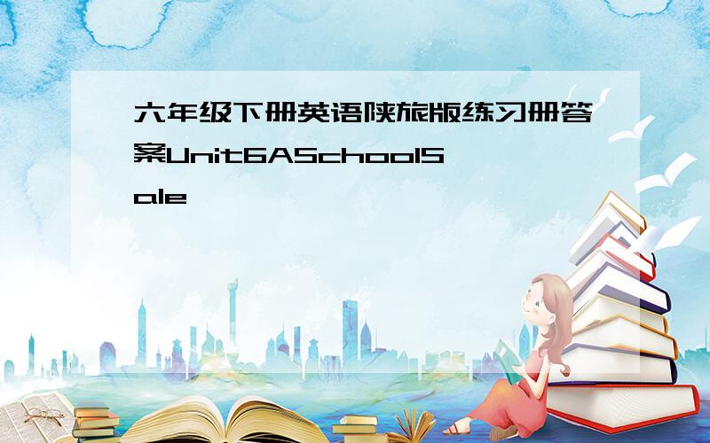 六年级下册英语陕旅版练习册答案Unit6ASchoolSale