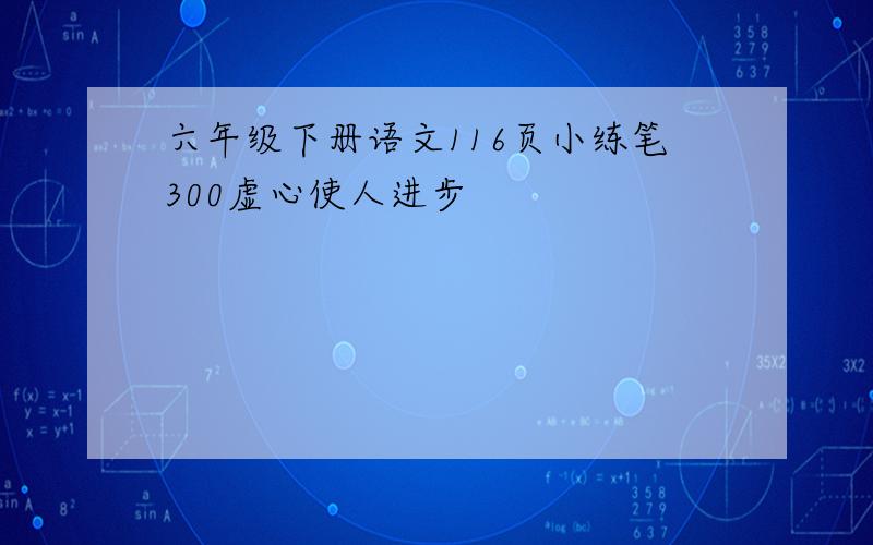 六年级下册语文116页小练笔300虚心使人进步