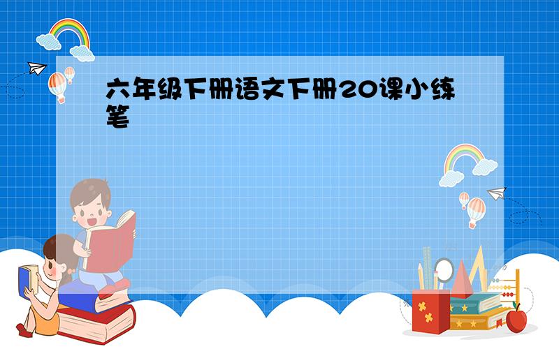 六年级下册语文下册20课小练笔