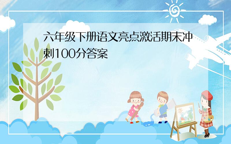 六年级下册语文亮点激活期末冲刺100分答案