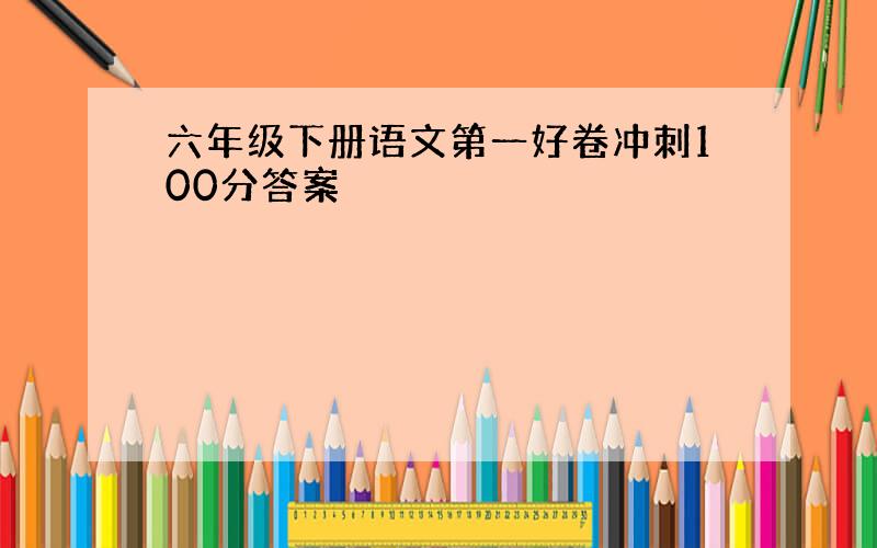 六年级下册语文第一好卷冲刺100分答案