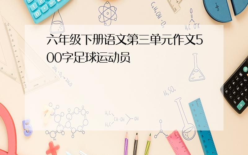 六年级下册语文第三单元作文500字足球运动员