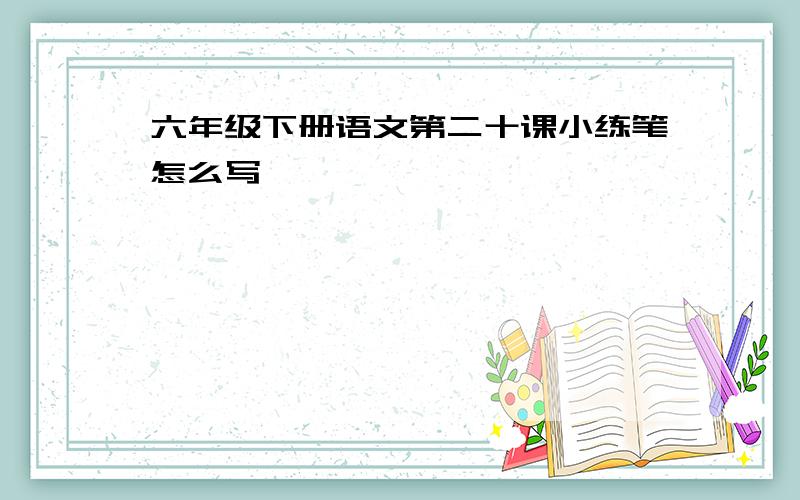 六年级下册语文第二十课小练笔怎么写