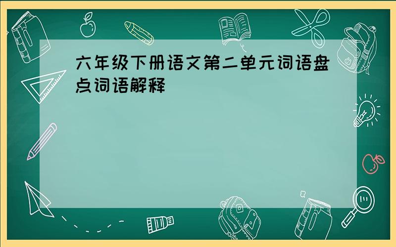 六年级下册语文第二单元词语盘点词语解释