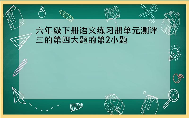 六年级下册语文练习册单元测评三的第四大题的第2小题