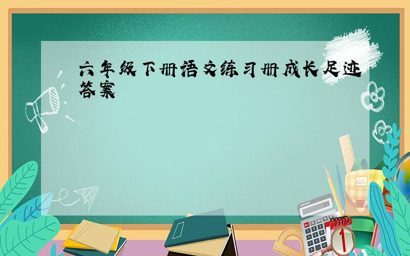 六年级下册语文练习册成长足迹答案