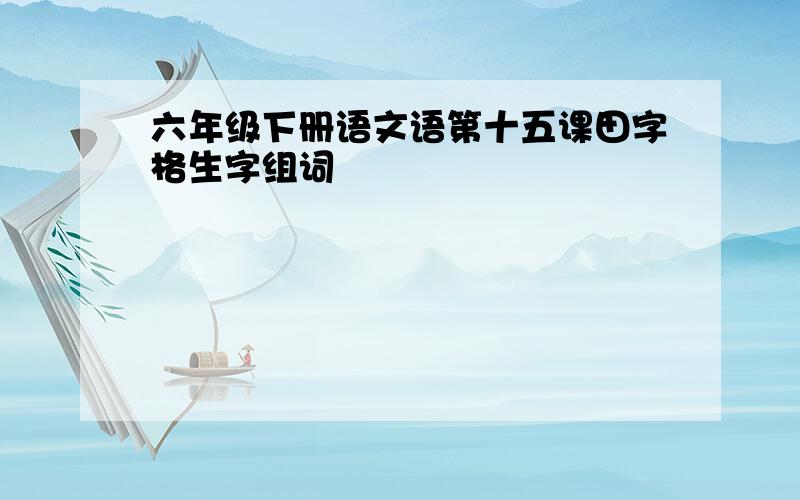 六年级下册语文语第十五课田字格生字组词