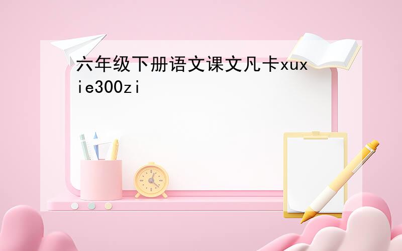 六年级下册语文课文凡卡xuxie300zi