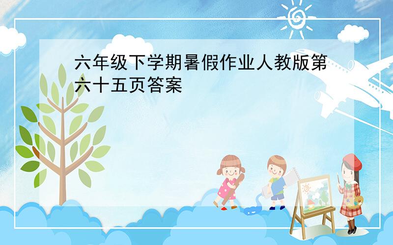 六年级下学期暑假作业人教版第六十五页答案