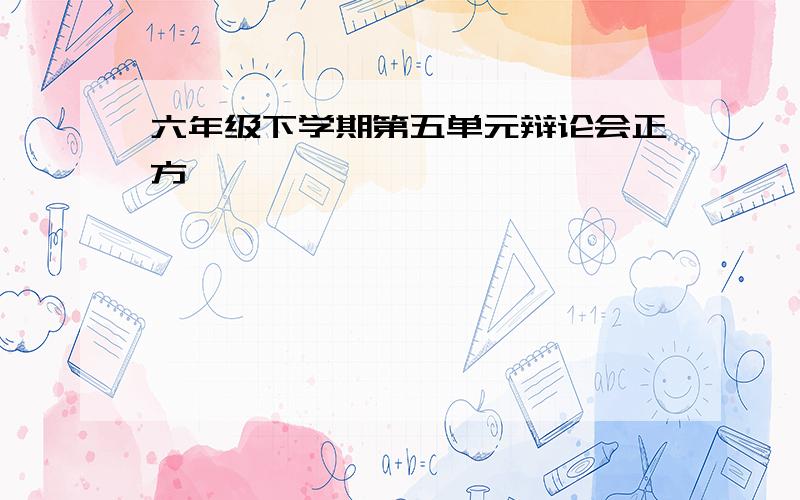 六年级下学期第五单元辩论会正方