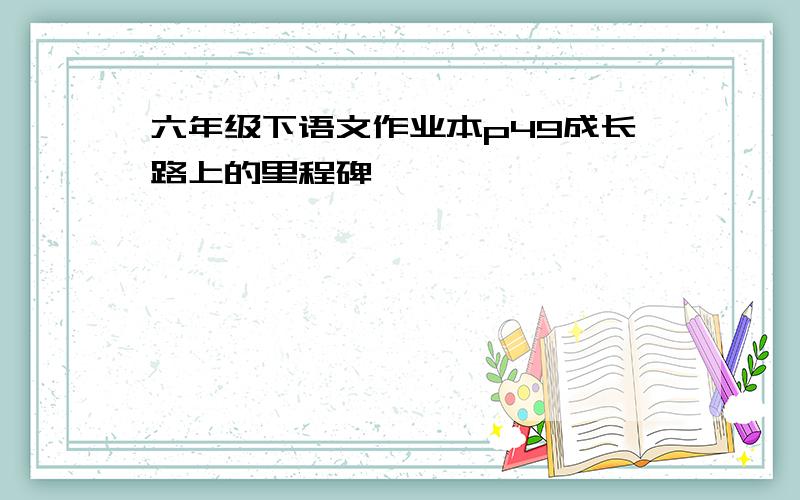 六年级下语文作业本p49成长路上的里程碑