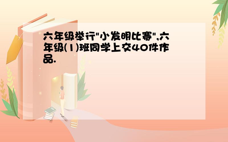 六年级举行"小发明比赛",六年级(1)班同学上交40件作品.