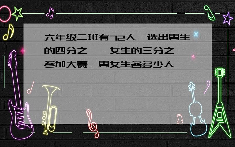 六年级二班有72人,选出男生的四分之一,女生的三分之一,参加大赛,男女生各多少人