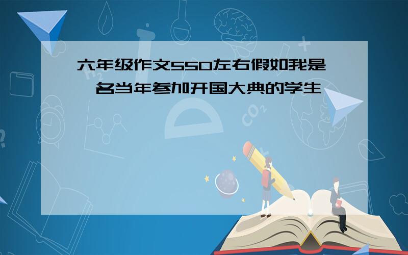 六年级作文550左右假如我是一名当年参加开国大典的学生