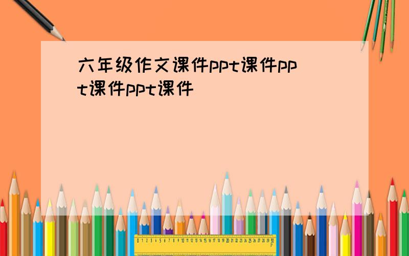 六年级作文课件ppt课件ppt课件ppt课件