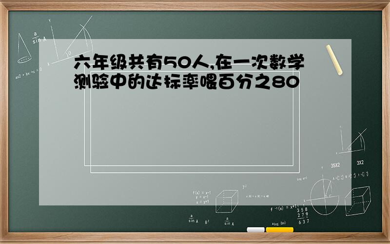 六年级共有50人,在一次数学测验中的达标率喂百分之80