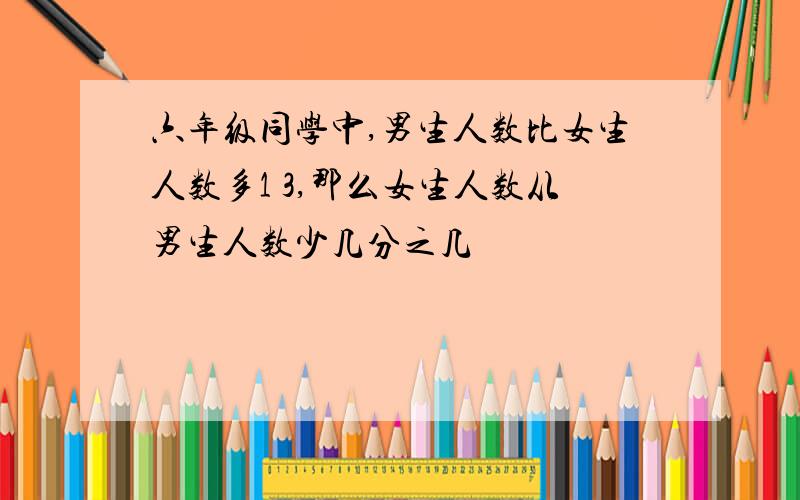 六年级同学中,男生人数比女生人数多1 3,那么女生人数从男生人数少几分之几