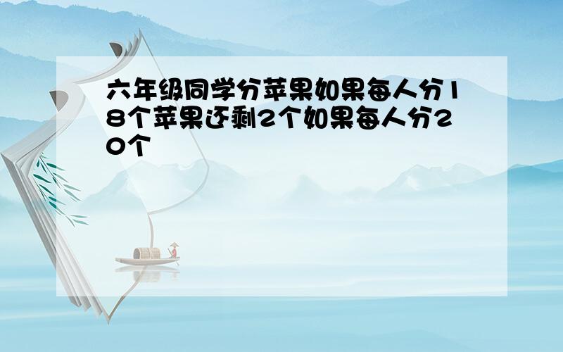 六年级同学分苹果如果每人分18个苹果还剩2个如果每人分20个