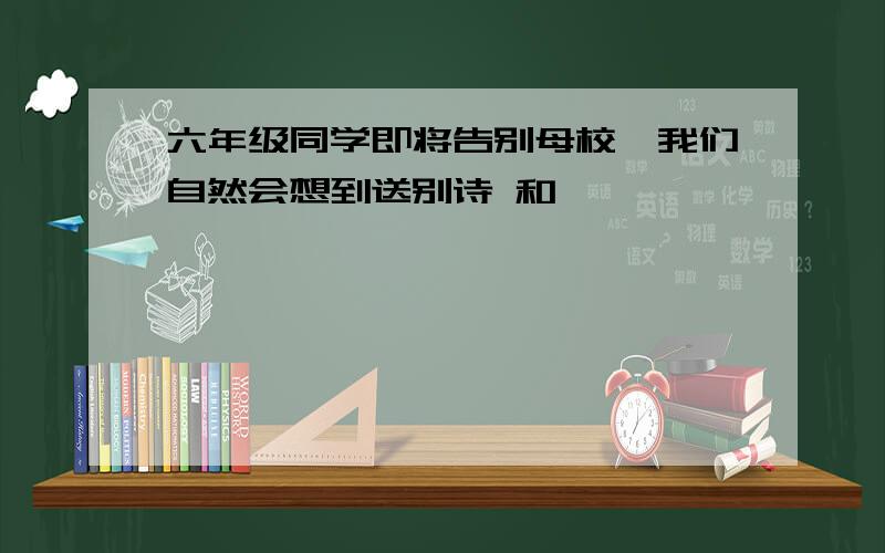 六年级同学即将告别母校,我们自然会想到送别诗 和