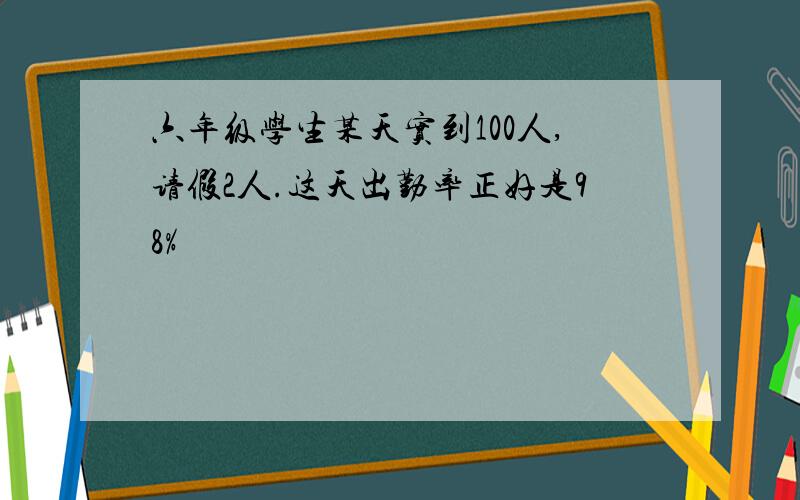 六年级学生某天实到100人,请假2人.这天出勤率正好是98%