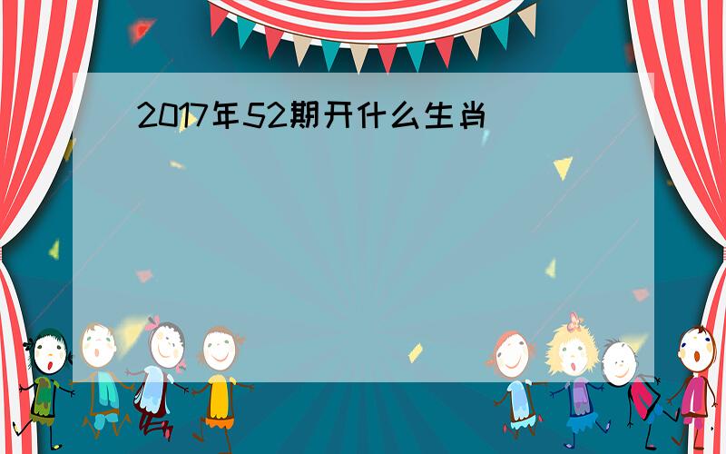 2017年52期开什么生肖