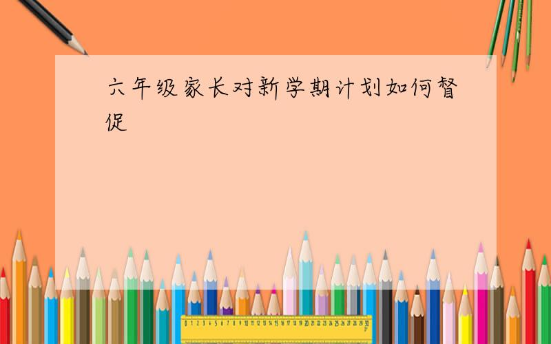 六年级家长对新学期计划如何督促