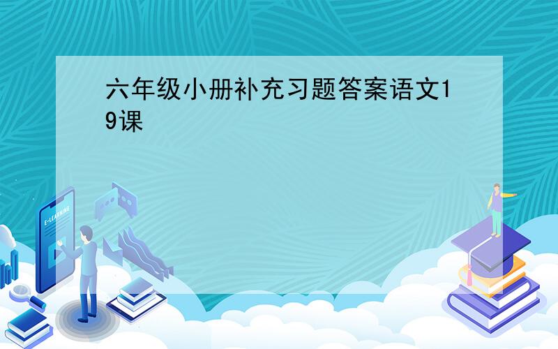 六年级小册补充习题答案语文19课