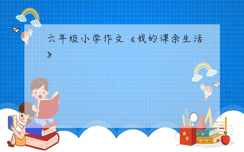 六年级小学作文《我的课余生活》