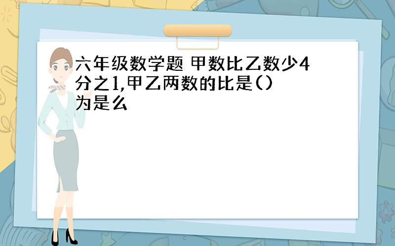 六年级数学题 甲数比乙数少4分之1,甲乙两数的比是() 为是么