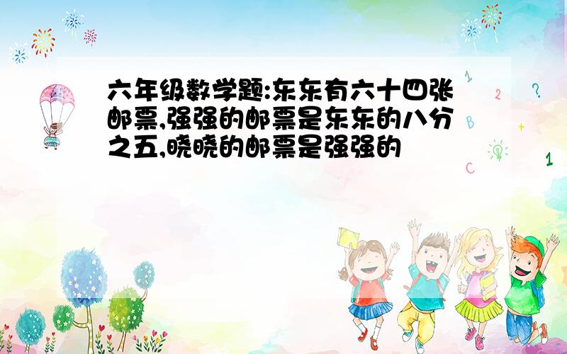 六年级数学题:东东有六十四张邮票,强强的邮票是东东的八分之五,晓晓的邮票是强强的