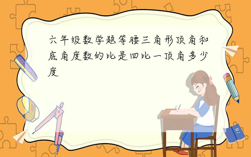 六年级数学题等腰三角形顶角和底角度数的比是四比一顶角多少度