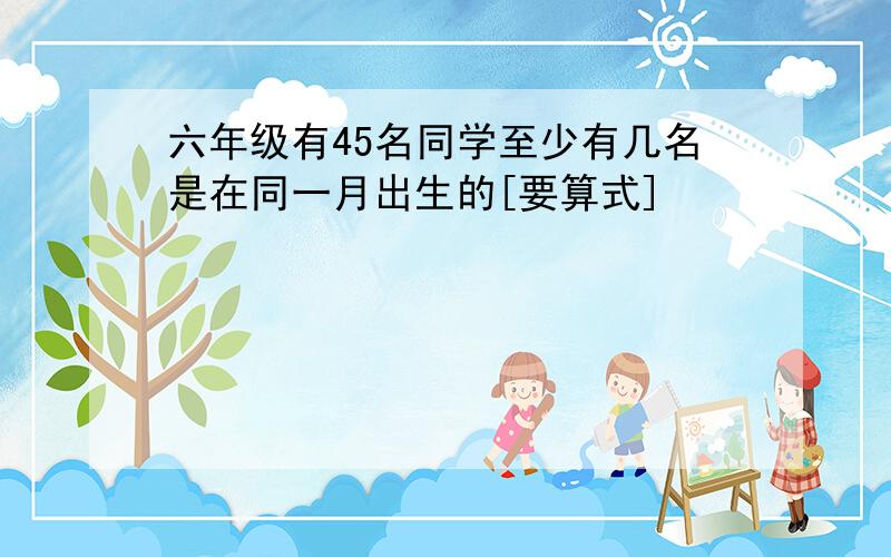 六年级有45名同学至少有几名是在同一月出生的[要算式]